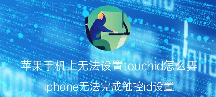 苹果手机上无法设置touchid怎么弄 iphone无法完成触控id设置？